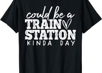 Could Be A Train Station Kinda Day T-Shirt