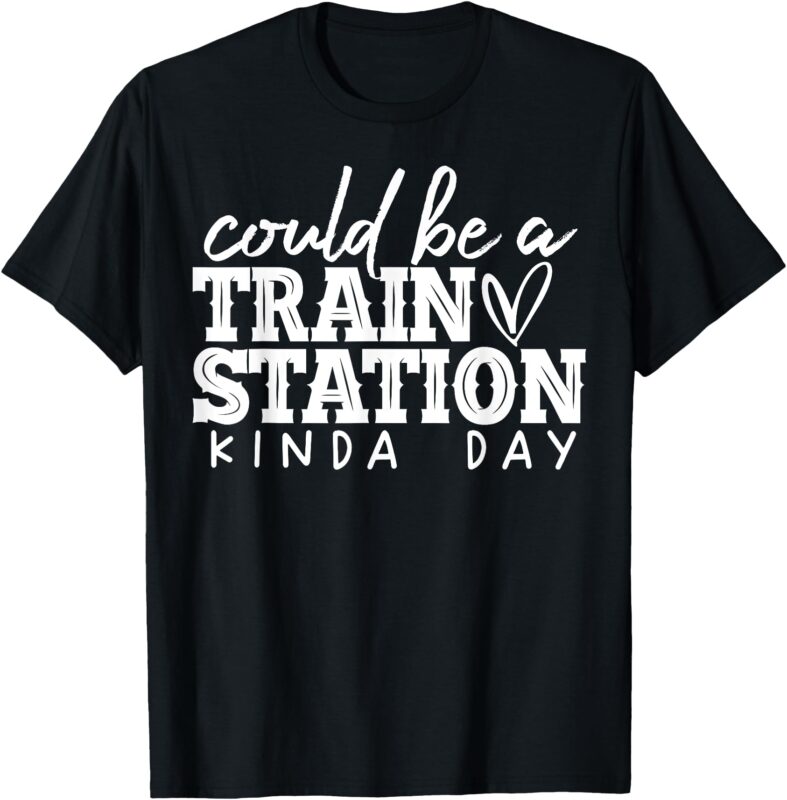 Could Be A Train Station Kinda Day T-Shirt