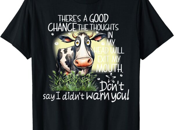 Cow there’s a good chance the thoughts in my head will exit t-shirt