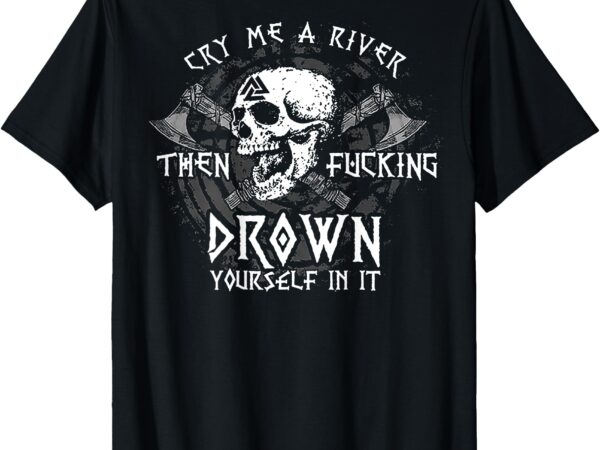 Cry me a river then fucking drown yourself in it (on back) t-shirt