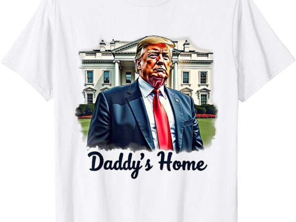 Daddys home trump’s historic return to the white house t-shirt