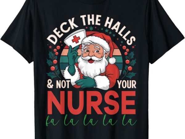 Deck the halls and not your nurse1 christmas funny santa t-shirt