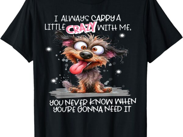 Dog i always carry a little crazy with me you never know whe t-shirt