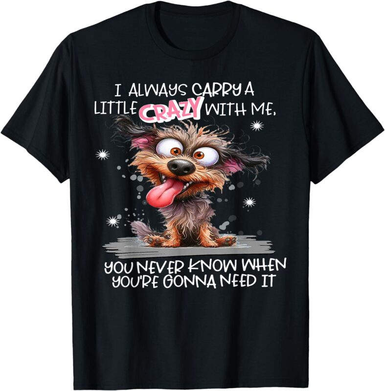 Dog I Always Carry A Little Crazy With Me You Never Know Whe T-Shirt