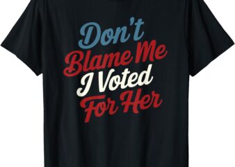 Don’t Blame Me, I Voted for Her – Kamala Harris 2024 T-Shirt