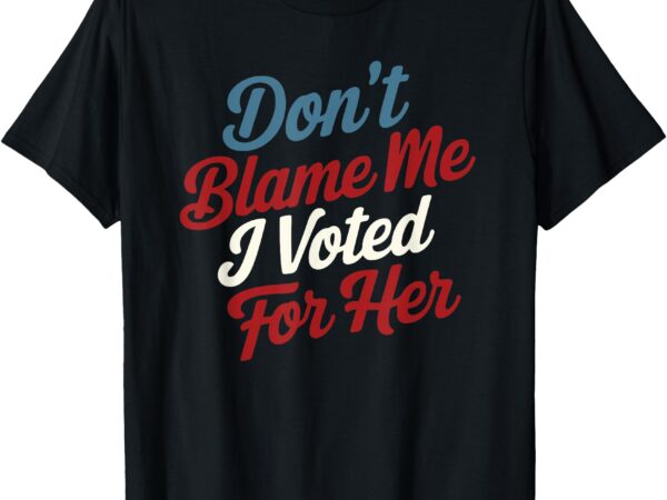 Don’t blame me, i voted for her – kamala harris 2024 t-shirt