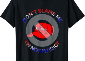 Don’t Blame Me, I’m Not an Idiot – Anti-Trump Red Hat Design T-Shirt