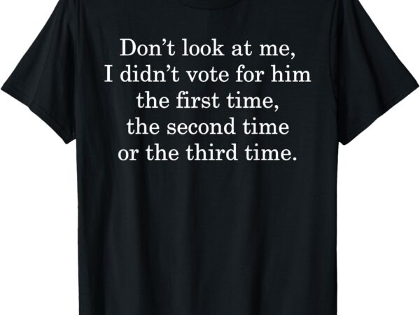 Dont look at me i didn’t vote for him first time second time t-shirt