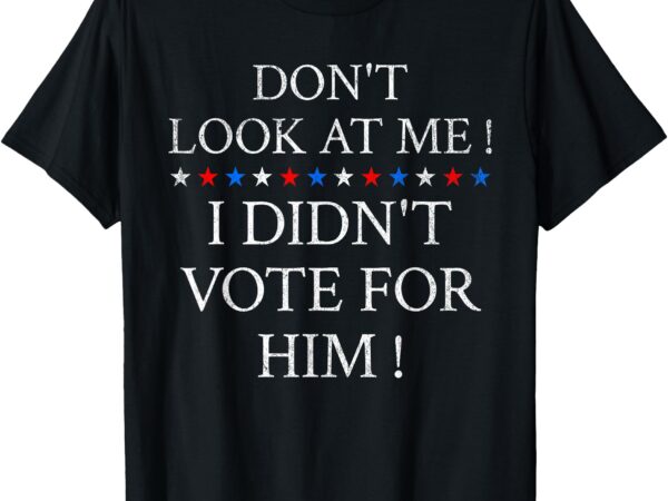 Don’t look at me ! i didn’t vote for him ! t-shirt