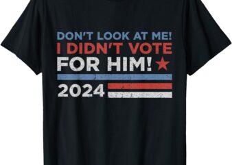 Don’t Look At Me ! I Didn’t Vote For Him T-Shirt