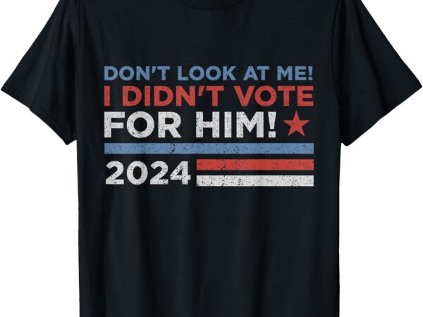 Don’t look at me ! i didn’t vote for him t-shirt