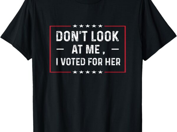 Don’t look at me, i voted for her harris madam president t-shirt