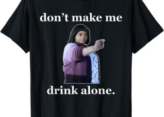 Don’t Make Me Drink Alone FUNNY T-Shirt