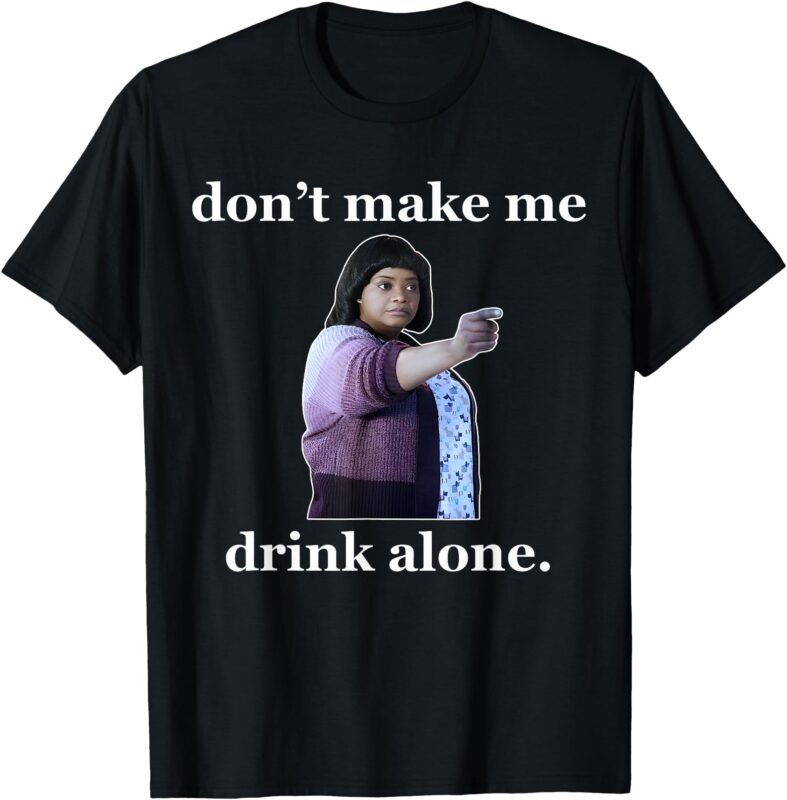 Don’t Make Me Drink Alone FUNNY T-Shirt