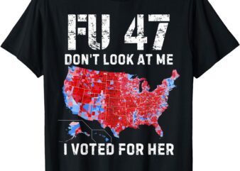 FU47 Don’t Look At Me I Voted For Her T-Shirt