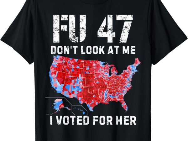 Fu47 don’t look at me i voted for her t-shirt