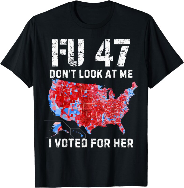 FU47 Don’t Look At Me I Voted For Her T-Shirt