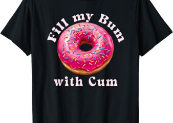 Fill My Bum With Cum Donut Inappropriate Adult Humor Women T-Shirt