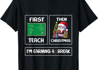 First Teach Then Christmas I’m Earning A Break Teacher Xmas T-Shirt