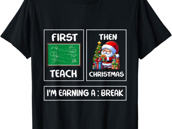 First teach then christmas i’m earning a break teacher xmas t-shirt