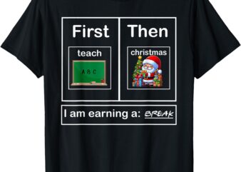 First Teach Then Christmas I’m Earning A Break Teacher Xmas T-Shirt