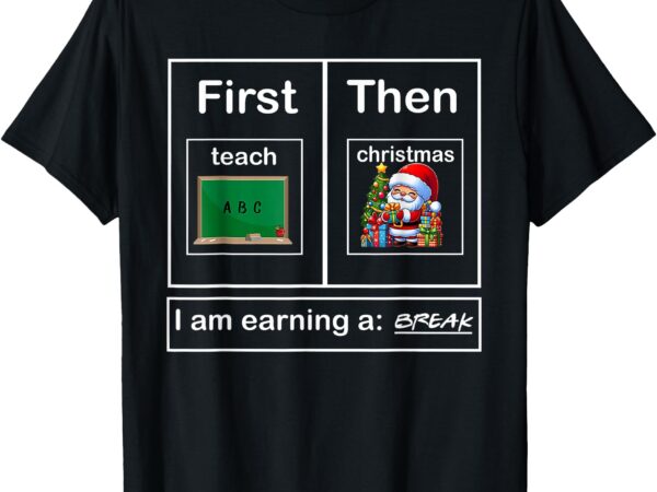 First teach then christmas i’m earning a break teacher xmas t-shirt