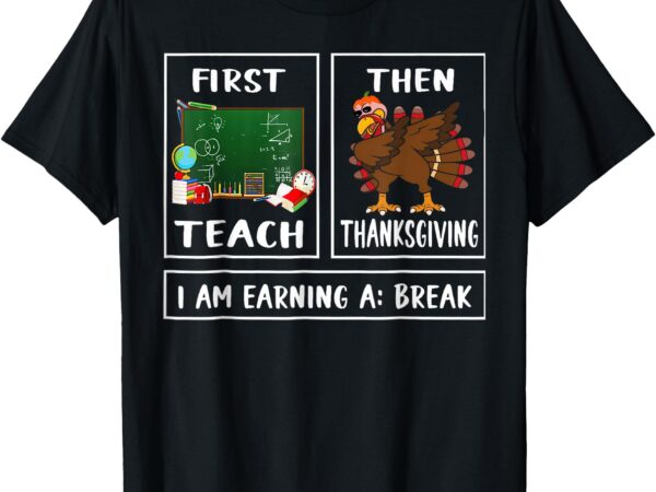 First teach then thanksgiving i’m earning a break teacher t-shirt