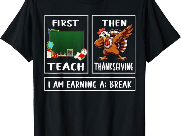 First teach then thanksgiving i’m earning a break teacher t-shirt