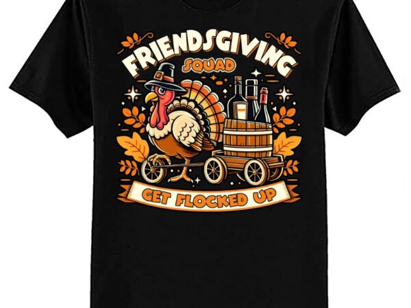 Friendsgiving squad get flocked up thanksgiving t-shirt ltsp