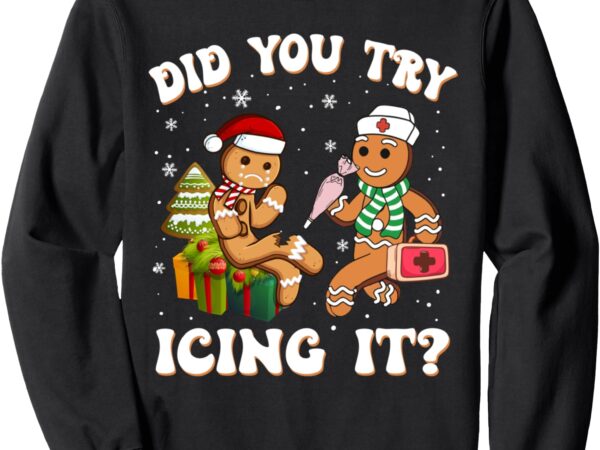 Funny christmas nurse did you try icing it_ gingerbread man sweatshirt