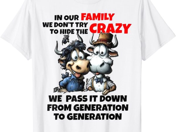 Funny cow in our family we don’t try to hide the crazy t-shirt