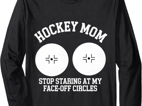 Funny hockey mom stop staring at my face-off circles long sleeve t-shirt