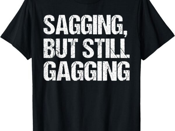 Funny inappropriate adult humor sagging but still gagging t-shirt