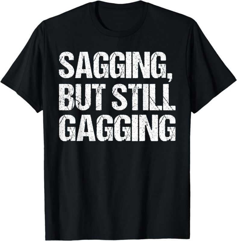 Funny Inappropriate Adult Humor Sagging But Still Gagging T-Shirt