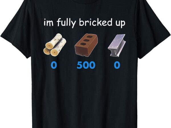 Im fully bricked up funny t-shirt