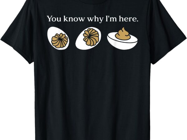 Funny you know why i’m here deviled egg family thanksgiving t-shirt