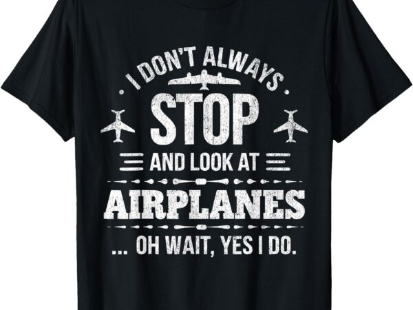 Funny aviation i don’t always stop and look at airplanes t-shirt