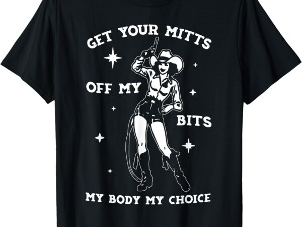 Get your mitts off my bits my body my choice t-shirt