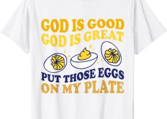 God Is Good God Is Great Put Those Eggs On My Plate T-Shirt