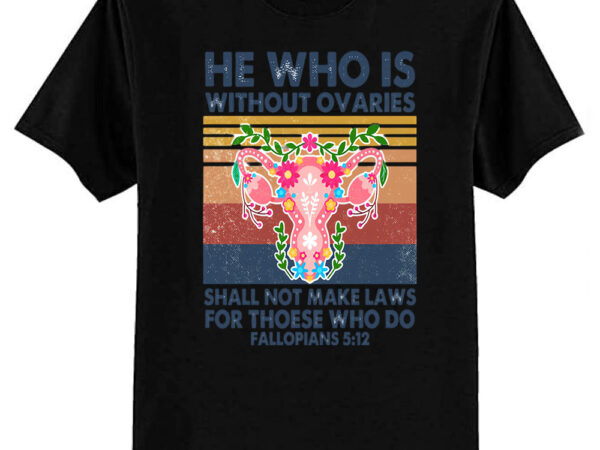 He who is without ovaries shall not make laws for those who do fallopians 512 t-shirt