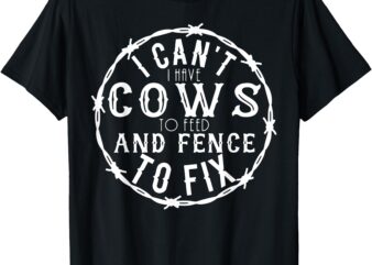 I Can’t I Have Cows To Feed And Fence To Fix Farmer Farming T-Shirt