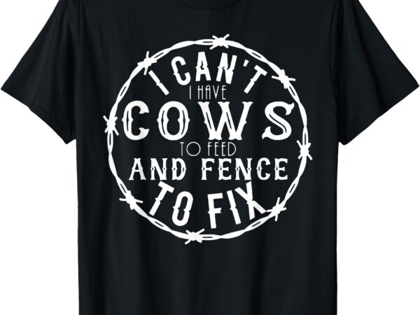 I can’t i have cows to feed and fence to fix farmer farming t-shirt