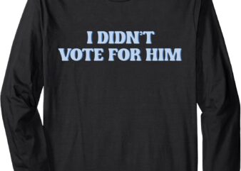 I Didn’t Vote For Him Kamala Harris Voter Anti Trump Liberal Long Sleeve T-Shirt