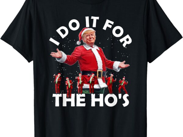 I do it for the ho’s funny santa trump dance style christmas t-shirt