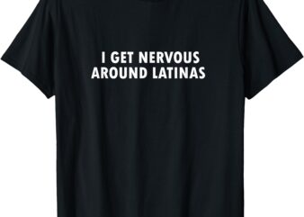 I Get Nervous Around Latinas T-Shirt