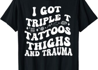 I Got Triple T Tattoos Thighs And Trauma Funny Quote T-Shirt