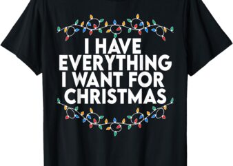 I Have Everything I Want For Christmas Its Me I’m Everything T-Shirt