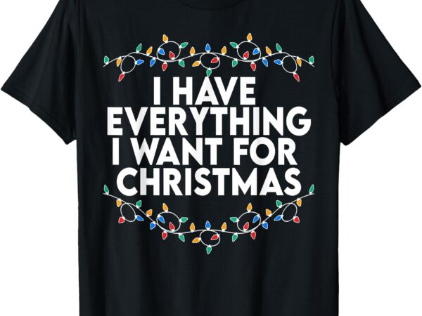 I have everything i want for christmas its me i’m everything t-shirt