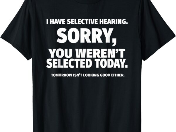 I have selective hearing, you weren’t selected short sleeve t-shirt,black, small