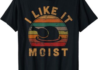 I Like It Moist Thanksgiving Costume Turkey Day Gift Leg Day T-Shirt